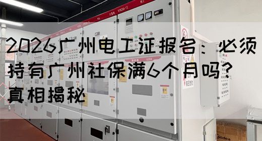 2026广州电工证报名：必须持有广州社保满6个月吗？真相揭秘(图1)