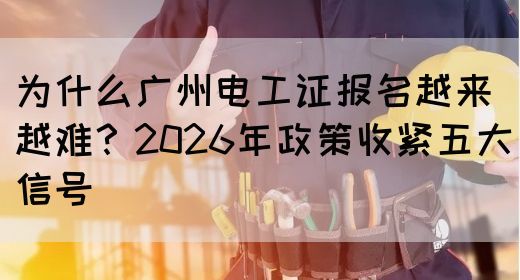 为什么广州电工证报名越来越难？2026年政策收紧五大信号(图1)