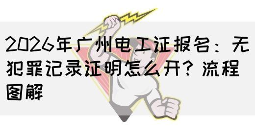 2026年广州电工证报名：无犯罪记录证明怎么开？流程图解(图1)
