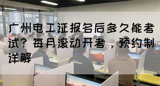 广州电工证报名后多久能考试?每月滚动开考,预约制详解(图1) 广州电工证报名后多久能考试?每月滚动开考,预约制详解(图1)
