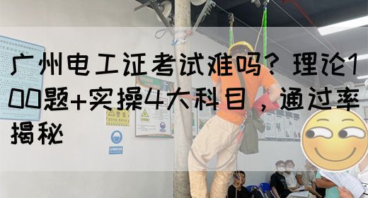 广州电工证考试难吗？理论100题+实操4大科目，通过率揭秘(图1)