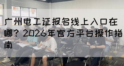 广州电工证报名线上入口在哪？2026年官方平台操作指南(图1)