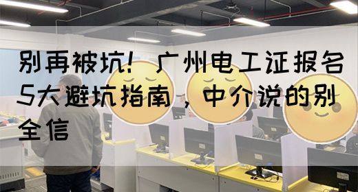 别再被坑！广州电工证报名5大避坑指南，中介说的别全信(图1)