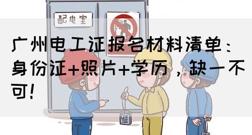 广州电工证报名材料清单：身份证+照片+学历，缺一不可！(图1)