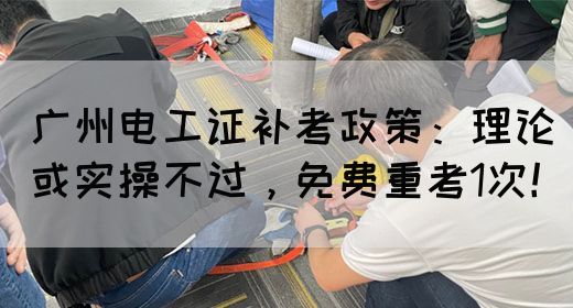 广州电工证补考政策：理论或实操不过，免费重考1次！(图1)