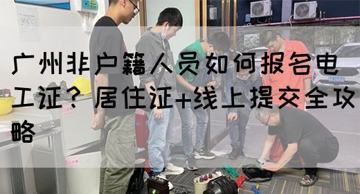 广州非户籍人员如何报名电工证？居住证+线上提交全攻略(图1)