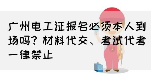 广州电工证报名必须本人到场吗？材料代交、考试代考一律禁止(图1)