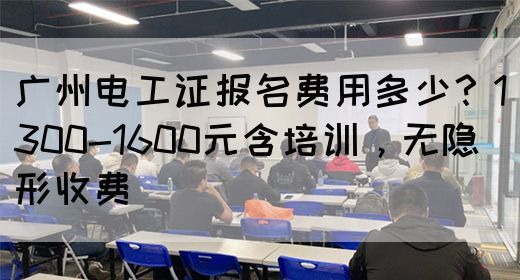 广州电工证报名费用多少？1300-1600元含培训，无隐形收费(图1)