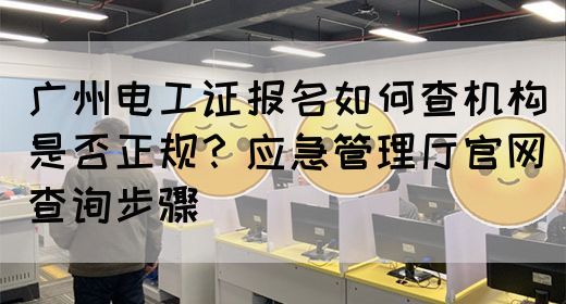 广州电工证报名如何查机构是否正规?应急管理厅官网查询步骤(图1) 广州电工证报名如何查机构是否正规?应急管理厅官网查询步骤(图1)