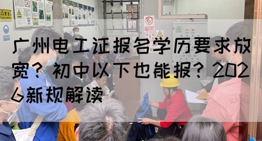 广州电工证报名学历要求放宽？初中以下也能报？2026新规解读(图1)