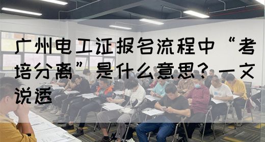 广州电工证报名流程中“考培分离”是什么意思？一文说透(图1)