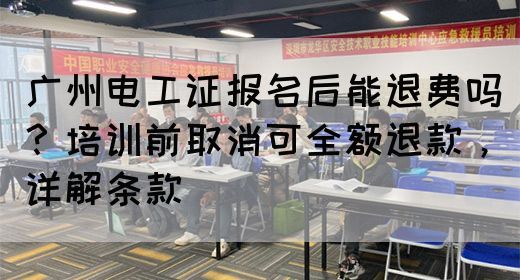 广州电工证报名后能退费吗？培训前取消可全额退款，详解条款(图1)