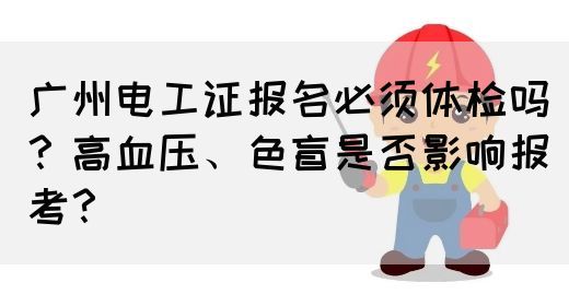 广州电工证报名必须体检吗？高血压、色盲是否影响报考？(图1)