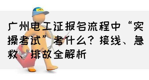 广州电工证报名流程中“实操考试”考什么？接线、急救、排故全解析(图1)