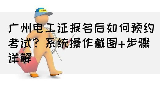 广州电工证报名后如何预约考试？系统操作截图+步骤详解(图1)