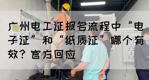 广州电工证报名流程中“电子证”和“纸质证”哪个有效？官方回应(图1)