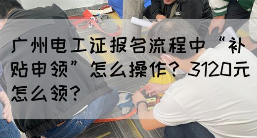 广州电工证报名流程中“补贴申领”怎么操作？3120元怎么领？(图1)
