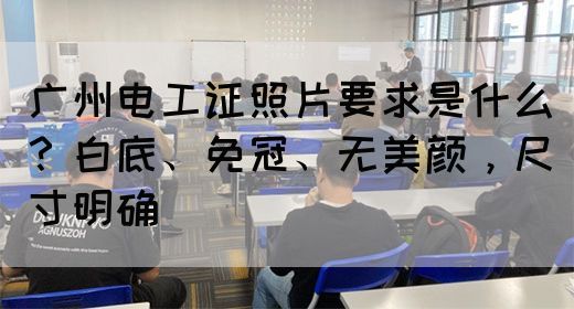广州电工证照片要求是什么？白底、免冠、无美颜，尺寸明确(图1)