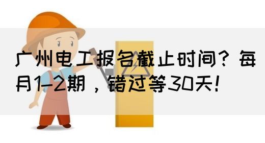 广州电工报名截止时间？每月1-2期，错过等30天！(图1)