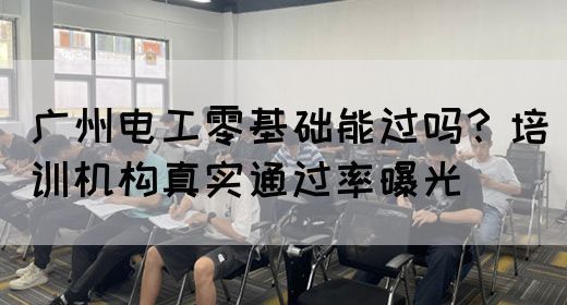 广州电工零基础能过吗？培训机构真实通过率曝光(图1)