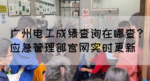 广州电工成绩查询在哪查？应急管理部官网实时更新(图1)