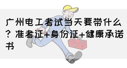 广州电工考试当天要带什么？准考证+身份证+健康承诺书(图1)