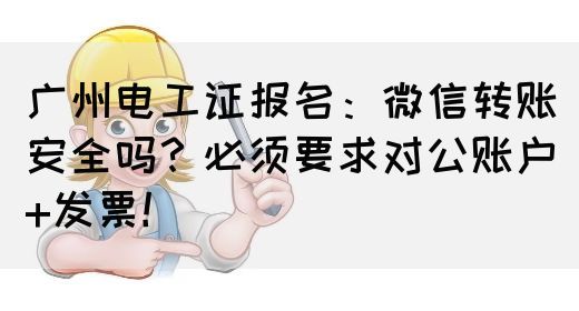 广州电工证报名：微信转账安全吗？必须要求对公账户+发票！(图1)