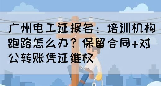 广州电工证报名：培训机构跑路怎么办？保留合同+对公转账凭证维权(图1)