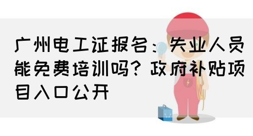 广州电工证报名：失业人员能免费培训吗？政府补贴项目入口公开(图1)