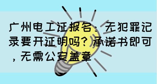 广州电工证报名：无犯罪记录要开证明吗？承诺书即可，无需公安盖章(图1)