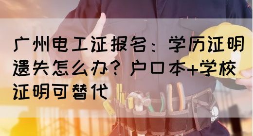 广州电工证报名：学历证明遗失怎么办？户口本+学校证明可替代(图1)