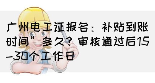 广州电工证报名：补贴到账时间”多久？审核通过后15-30个工作日(图1)