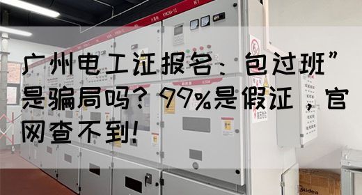 广州电工证报名：包过班”是骗局吗？99%是假证，官网查不到！(图1)
