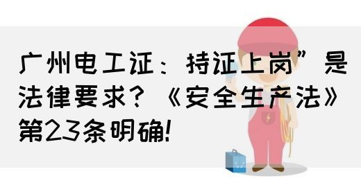 广州电工证：持证上岗”是法律要求？《安全生产法》第23条明确！(图1)