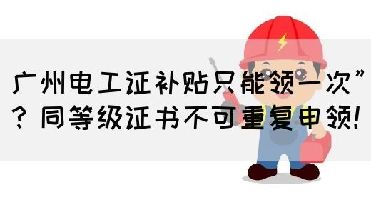 广州电工证补贴只能领一次”？同等级证书不可重复申领！(图1)