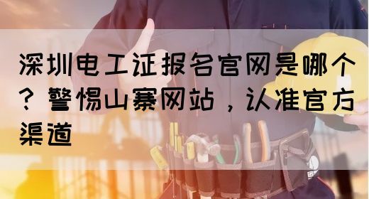深圳电工证报名官网是哪个？警惕山寨网站，认准官方渠道(图1)