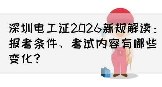 深圳电工证2026新规解读：报考条件、考试内容有哪些变化？(图1)