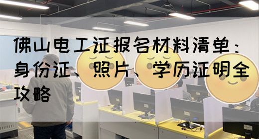 佛山电工证报名材料清单：身份证、照片、学历证明全攻略(图1)
