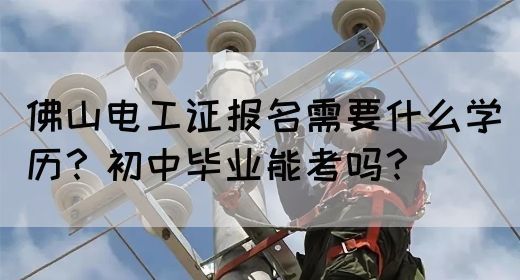 佛山电工证报名需要什么学历?初中毕业能考吗?(图1) 佛山电工证报名需要什么学历?初中毕业能考吗?(图1)