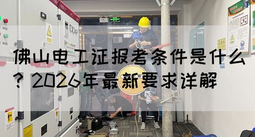 佛山电工证报考条件是什么？2026年最新要求详解(图1)