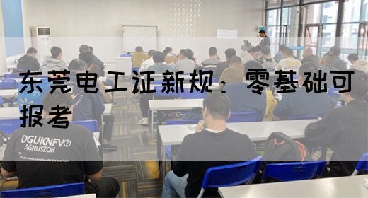 东莞电工证新规：零基础可报考(图1)