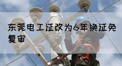东莞电工证改为6年换证免复审(图1)