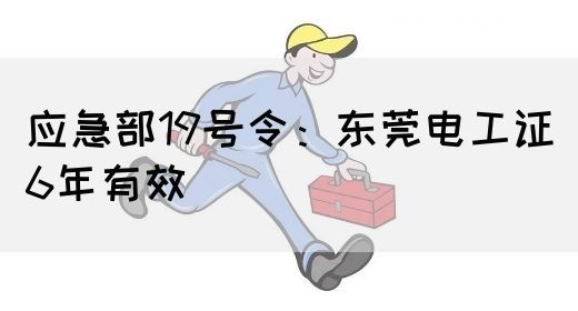 应急部19号令：东莞电工证6年有效(图1)
