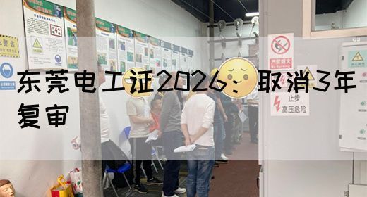 东莞电工证2026：取消3年复审(图1)