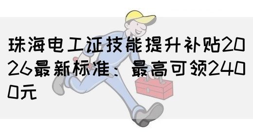 珠海电工证技能提升补贴2026最新标准：最高可领2400元(图1)