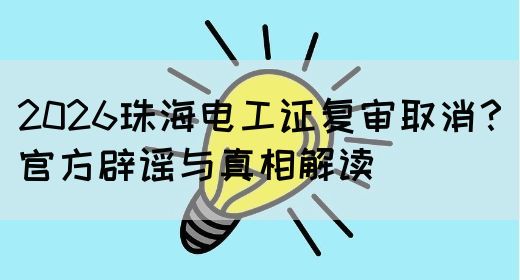2026珠海电工证复审取消？官方辟谣与真相解读(图1)