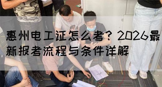 惠州电工证怎么考？2026最新报考流程与条件详解(图1)