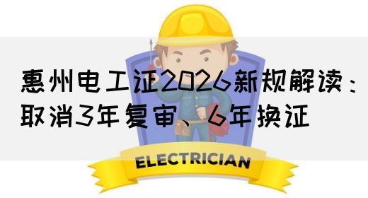 惠州电工证2026新规解读：取消3年复审、6年换证(图1)