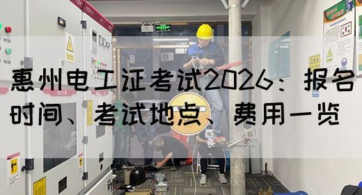 惠州电工证考试2026：报名时间、考试地点、费用一览(图1)
