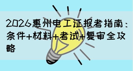 2026惠州电工证报考指南：条件+材料+考试+复审全攻略(图1)
